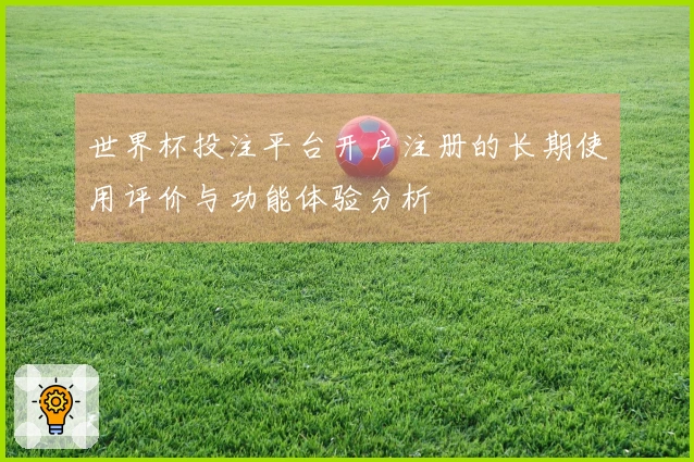 世界杯投注平台开户注册的长期使用评价与功能体验分析