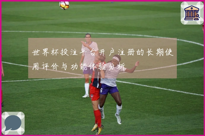 世界杯投注平台开户注册的长期使用评价与功能体验分析