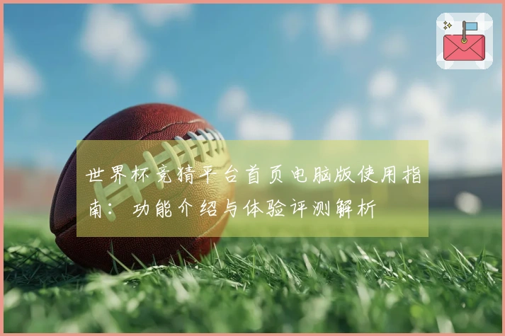 世界杯竞猜平台首页电脑版使用指南:功能介绍与体验评测解析