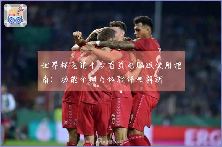 世界杯竞猜平台首页电脑版使用指南：功能介绍与体验评测解析