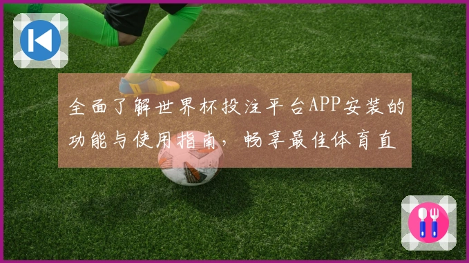 全面了解世界杯投注平台APP安装的功能与使用指南，畅享最佳体育直播体验