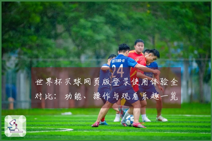 世界杯买球网页版登录使用体验全对比：功能、操作与观看乐趣一览