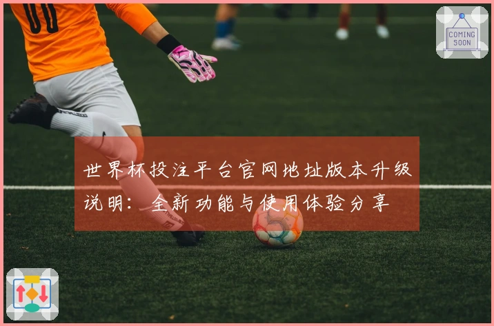 世界杯投注平台官网地址版本升级说明：全新功能与使用体验分享