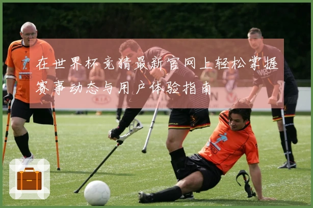 在世界杯竞猜最新官网上轻松掌握赛事动态与用户体验指南