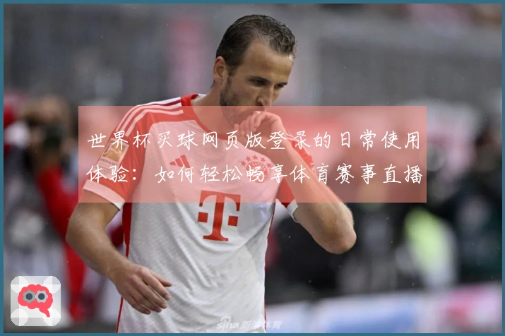 世界杯买球网页版登录的日常使用体验：如何轻松畅享体育赛事直播