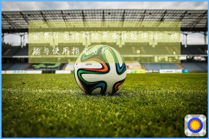 世界杯竞猜网址界面体验评测：功能与使用指南分析