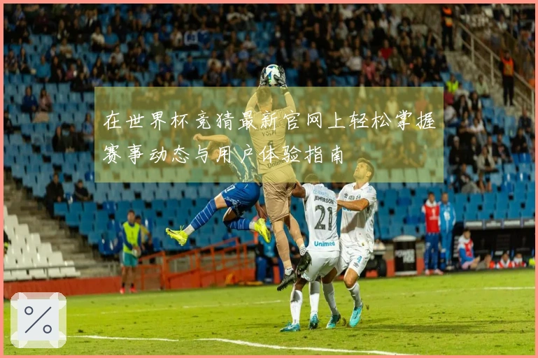 在世界杯竞猜最新官网上轻松掌握赛事动态与用户体验指南