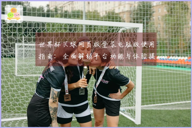 世界杯买球网页版登录电脑版使用指南：全面解锁平台功能与体验提升技巧