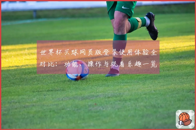 世界杯买球网页版登录使用体验全对比：功能、操作与观看乐趣一览
