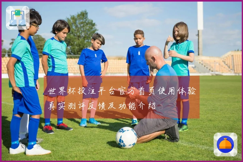 世界杯投注平台官方首页使用体验真实测评反馈及功能介绍