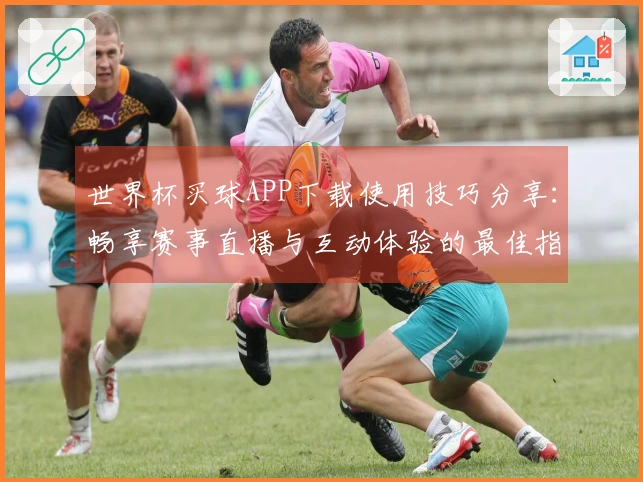 世界杯买球APP下载使用技巧分享：畅享赛事直播与互动体验的最佳指南