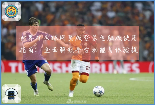 世界杯买球网页版登录电脑版使用指南：全面解锁平台功能与体验提升技巧